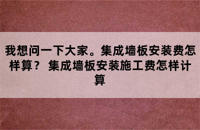 我想问一下大家。集成墙板安装费怎样算？ 集成墙板安装施工费怎样计算